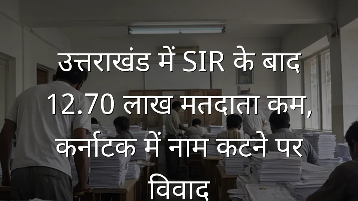 उत्तराखंड में SIR के बाद 12.70 लाख मतदाता कम, कर्नाटक में नाम कटने पर विवाद