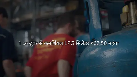1 अक्टूबर से कमर्शियल LPG सिलेंडर ₹62.50 महंगा