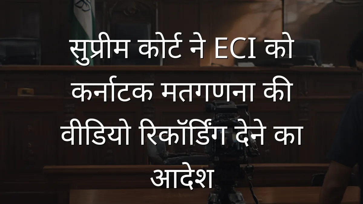 सुप्रीम कोर्ट ने ECI को कर्नाटक मतगणना की वीडियो रिकॉर्डिंग देने का आदेश
