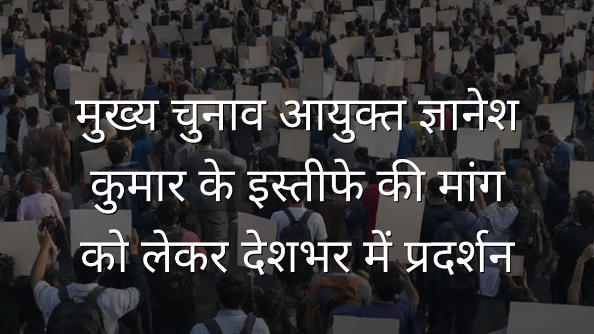 मुख्य चुनाव आयुक्त ज्ञानेश कुमार के इस्तीफे की मांग को लेकर देशभर में प्रदर्शन