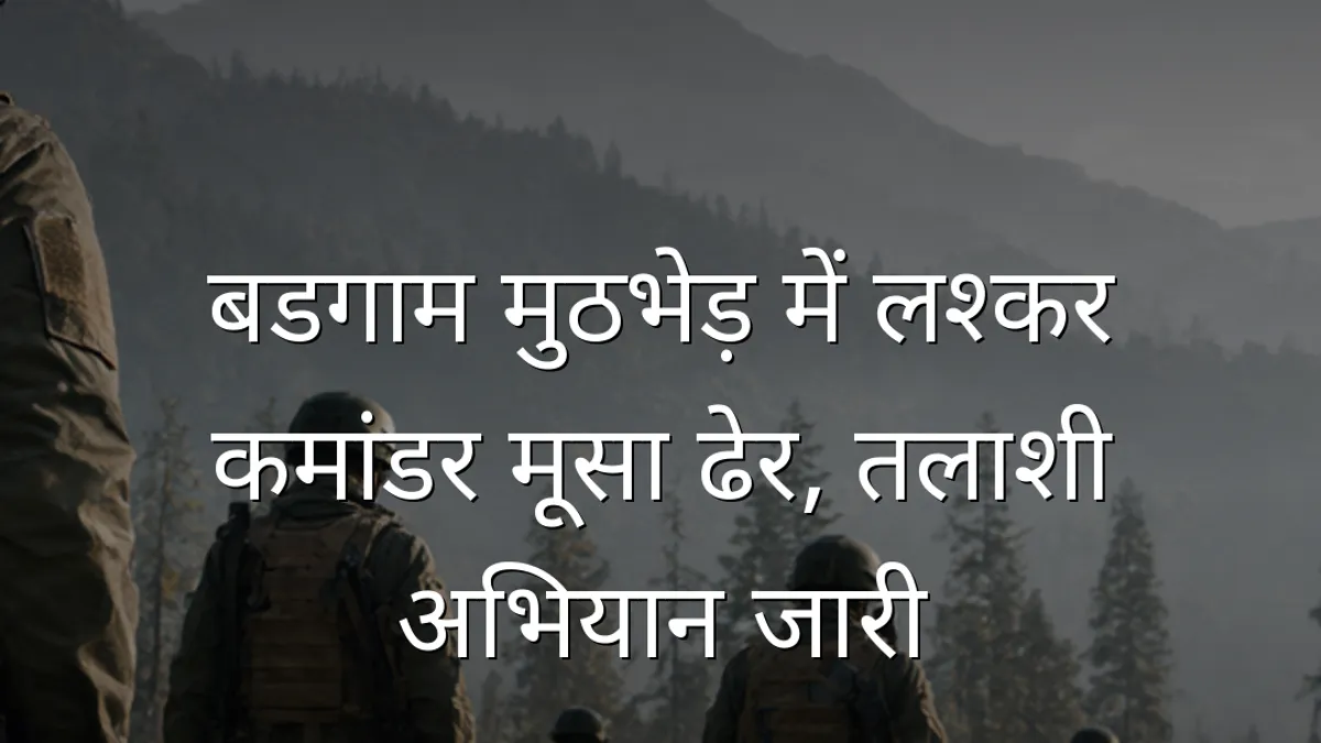 बडगाम मुठभेड़ में लश्कर कमांडर मूसा ढेर, तलाशी अभियान जारी