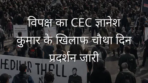 विपक्ष का CEC ज्ञानेश कुमार के खिलाफ चौथा दिन प्रदर्शन जारी