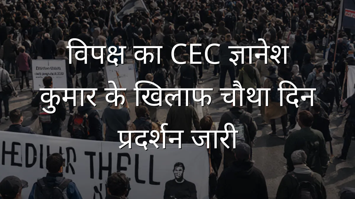 विपक्ष का CEC ज्ञानेश कुमार के खिलाफ चौथा दिन प्रदर्शन जारी