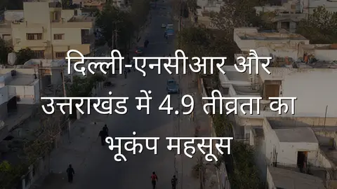 दिल्ली-एनसीआर और उत्तराखंड में 4.9 तीव्रता का भूकंप महसूस