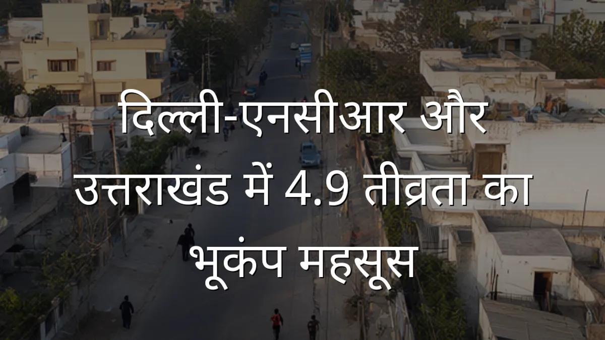 दिल्ली-एनसीआर और उत्तराखंड में 4.9 तीव्रता का भूकंप महसूस