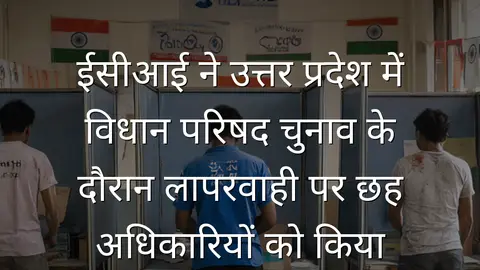 ईसीआई ने उत्तर प्रदेश में विधान परिषद चुनाव के दौरान लापरवाही पर छह अधिकारियों को किया निलंबित