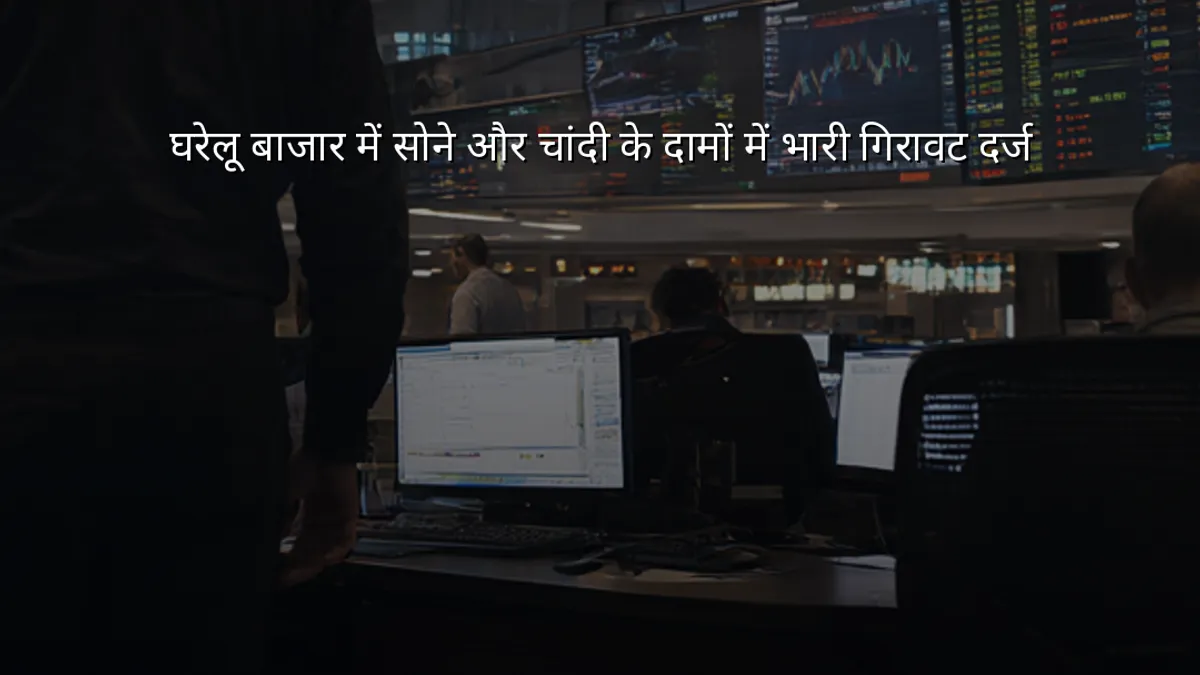 घरेलू बाजार में सोने और चांदी के दामों में भारी गिरावट दर्ज