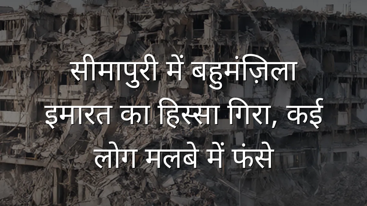सीमापुरी में बहुमंज़िला इमारत का हिस्सा गिरा, कई लोग मलबे में फंसे