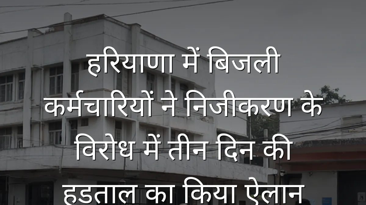 हरियाणा में बिजली कर्मचारियों ने निजीकरण के विरोध में तीन दिन की हड़ताल का किया ऐलान